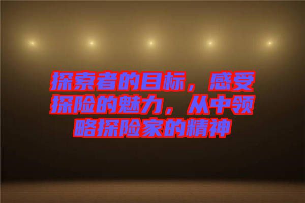 探索者的目標(biāo)，感受探險(xiǎn)的魅力，從中領(lǐng)略探險(xiǎn)家的精神
