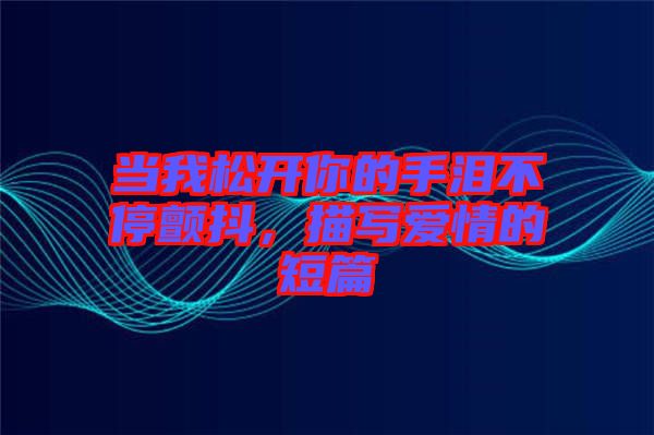 當(dāng)我松開你的手淚不停顫抖，描寫愛情的短篇