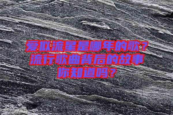 愛似流星是哪年的歌？流行歌曲背后的故事你知道嗎？