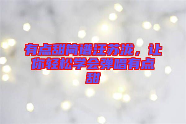 有點(diǎn)甜簡(jiǎn)譜汪蘇瀧，讓你輕松學(xué)會(huì)彈唱有點(diǎn)甜