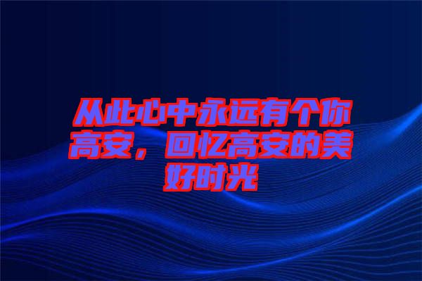 從此心中永遠(yuǎn)有個(gè)你高安，回憶高安的美好時(shí)光
