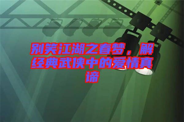 別笑江湖之春夢(mèng)，解經(jīng)典武俠中的愛情真諦