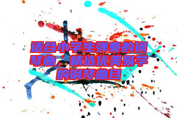 適合小學(xué)生彈奏的鋼琴曲，精選優(yōu)美易學(xué)的鋼琴曲目