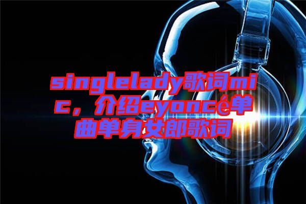 singlelady歌詞mic，介紹eyoncé單曲單身女郎歌詞