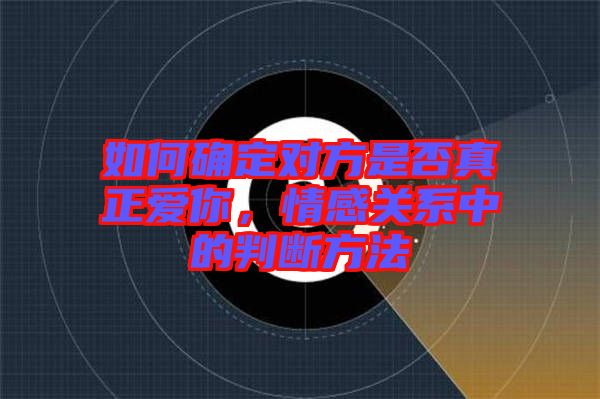 如何確定對方是否真正愛你，情感關(guān)系中的判斷方法