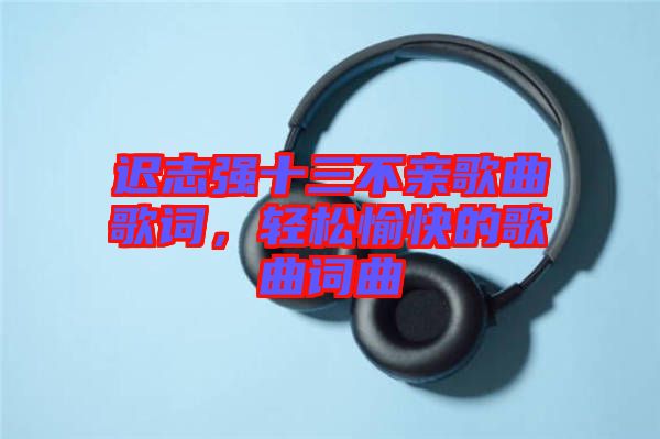 遲志強(qiáng)十三不親歌曲歌詞，輕松愉快的歌曲詞曲