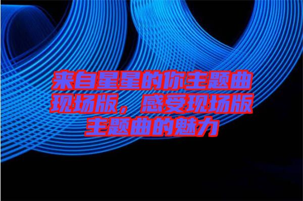 來(lái)自星星的你主題曲現(xiàn)場(chǎng)版，感受現(xiàn)場(chǎng)版主題曲的魅力