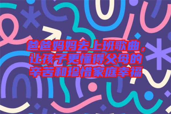 爸爸媽媽去上班歌曲，讓孩子更懂得父母的辛苦和珍惜家庭幸福