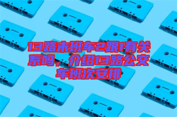 13路末班車2跟1有關(guān)系嗎，介紹13路公交車班次安排