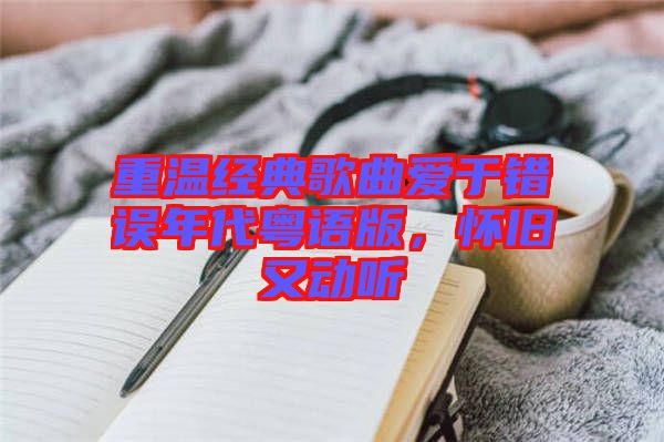 重溫經(jīng)典歌曲愛(ài)于錯(cuò)誤年代粵語(yǔ)版，懷舊又動(dòng)聽(tīng)