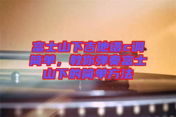 富士山下吉他譜c調(diào)簡單，教你彈奏富士山下的簡單方法