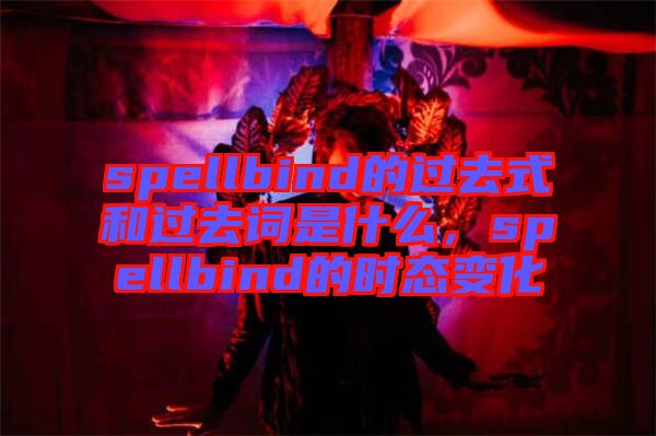 spellbind的過(guò)去式和過(guò)去詞是什么，spellbind的時(shí)態(tài)變化