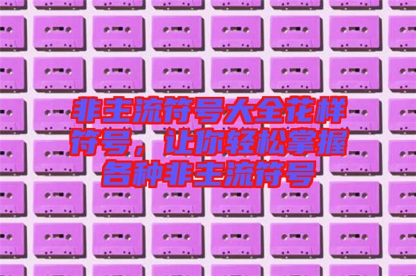 非主流符號(hào)大全花樣符號(hào)，讓你輕松掌握各種非主流符號(hào)