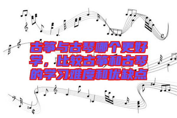 古箏與古琴哪個更好學(xué)，比較古箏和古琴的學(xué)習(xí)難度和優(yōu)缺點