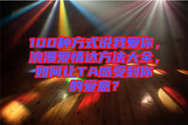 100種方式說我愛你，浪漫愛情達方法大全，如何讓TA感受到你的愛意？