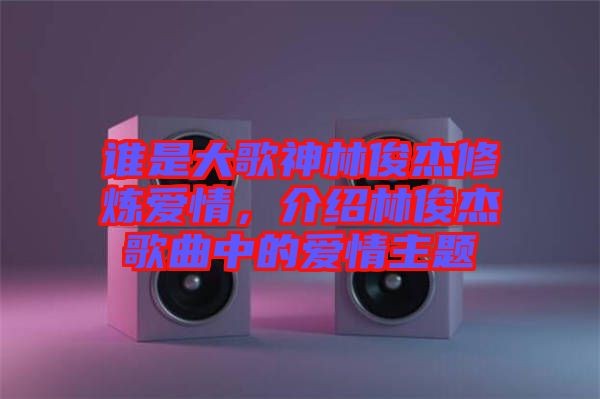 誰(shuí)是大歌神林俊杰修煉愛(ài)情，介紹林俊杰歌曲中的愛(ài)情主題
