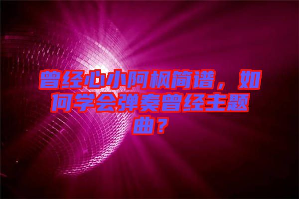 曾經(jīng)心小阿楓簡譜，如何學(xué)會彈奏曾經(jīng)主題曲？