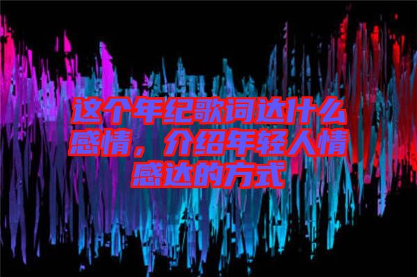 這個(gè)年紀(jì)歌詞達(dá)什么感情，介紹年輕人情感達(dá)的方式