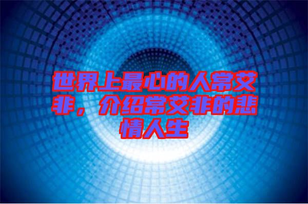 世界上最心的人常艾非，介紹常艾非的悲情人生