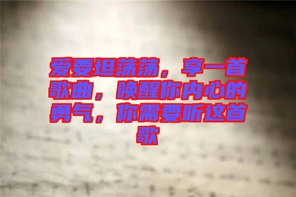 愛要坦蕩蕩，享一首歌曲，喚醒你內(nèi)心的勇氣，你需要聽這首歌