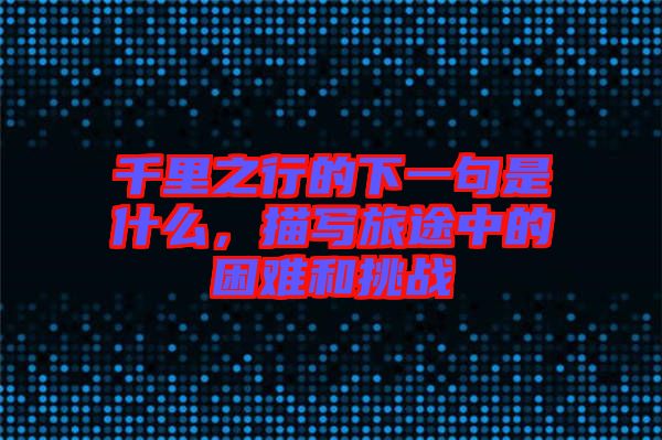 千里之行的下一句是什么，描寫旅途中的困難和挑戰(zhàn)