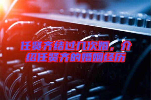 任賢齊結過幾次婚，介紹任賢齊的婚姻經歷