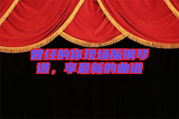 曾經的你現(xiàn)場版鋼琴譜，享最新的曲譜