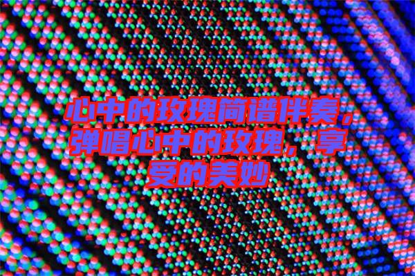 心中的玫瑰簡(jiǎn)譜伴奏，彈唱心中的玫瑰，享受的美妙