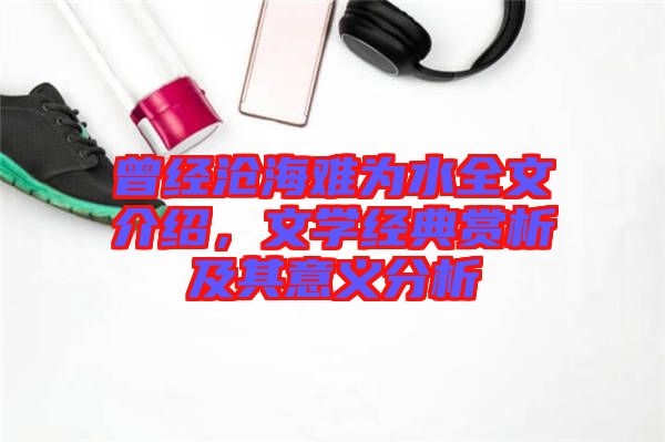 曾經(jīng)滄海難為水全文介紹，文學(xué)經(jīng)典賞析及其意義分析