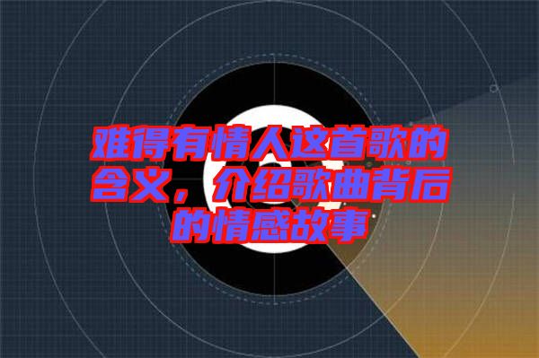 難得有情人這首歌的含義，介紹歌曲背后的情感故事