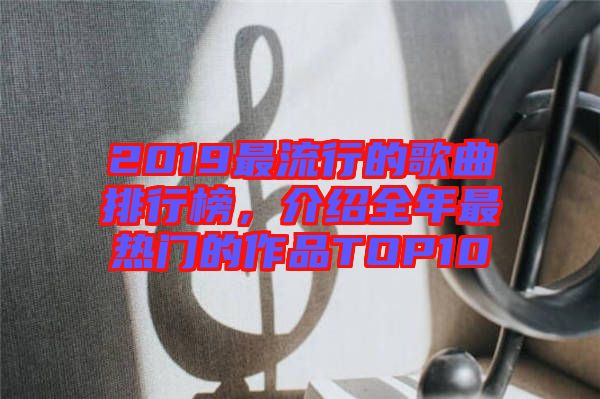 2019最流行的歌曲排行榜，介紹全年最熱門的作品TOP10