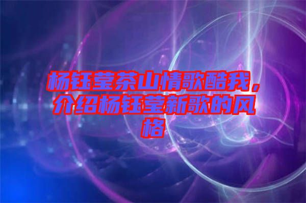 楊鈺瑩茶山情歌酷我，介紹楊鈺瑩新歌的風(fēng)格
