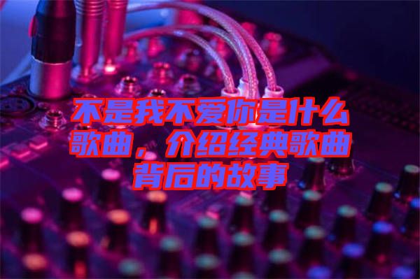 不是我不愛你是什么歌曲，介紹經(jīng)典歌曲背后的故事