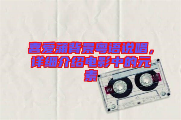 喜愛蒲背景粵語說唱，詳細(xì)介紹電影中的元素