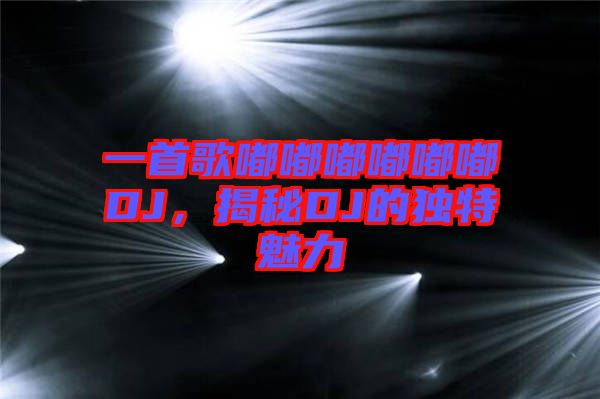 一首歌嘟嘟嘟嘟嘟嘟DJ，揭秘DJ的獨(dú)特魅力