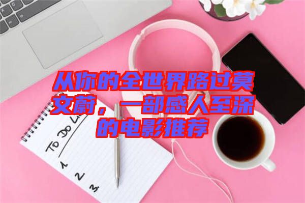 從你的全世界路過莫文蔚，一部感人至深的電影推薦
