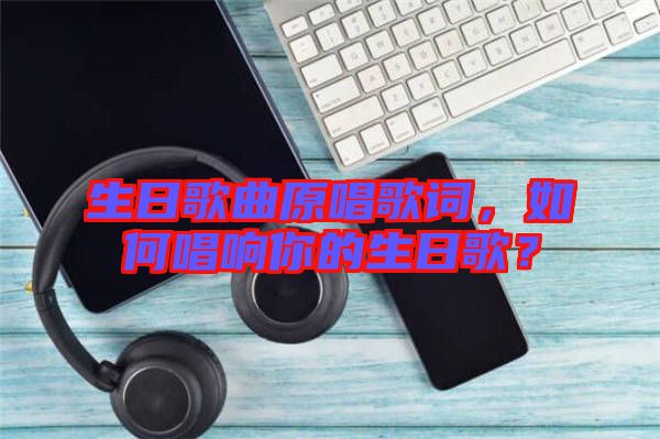 生日歌曲原唱歌詞，如何唱響你的生日歌？
