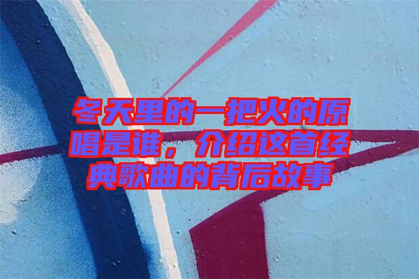 冬天里的一把火的原唱是誰，介紹這首經(jīng)典歌曲的背后故事