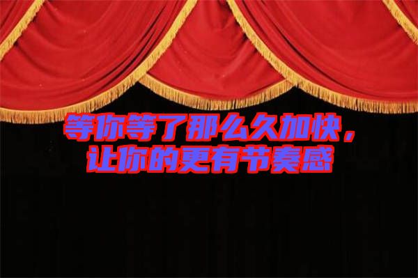 等你等了那么久加快，讓你的更有節(jié)奏感