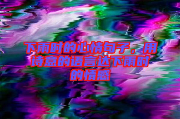 下雨時(shí)的心情句子，用詩意的語言達(dá)下雨時(shí)的情感