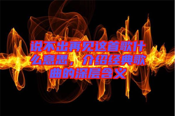 說不出再見這首歌什么意思，介紹經(jīng)典歌曲的深層含義