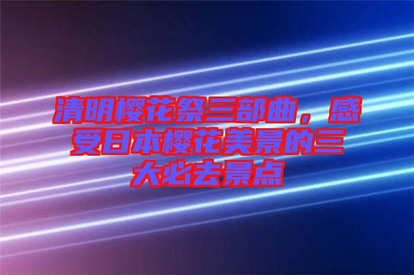 清明櫻花祭三部曲，感受日本櫻花美景的三大必去景點