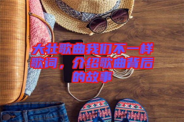 大壯歌曲我們不一樣歌詞，介紹歌曲背后的故事