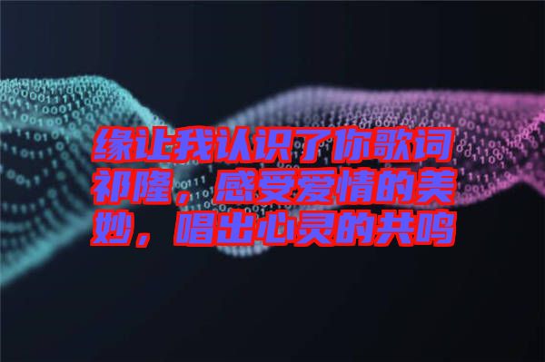 緣讓我認(rèn)識了你歌詞祁隆，感受愛情的美妙，唱出心靈的共鳴