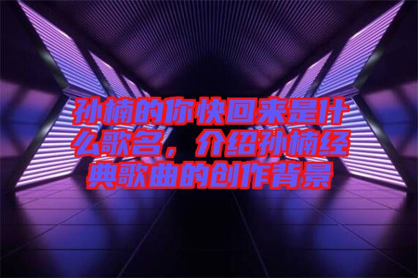 孫楠的你快回來(lái)是什么歌名，介紹孫楠經(jīng)典歌曲的創(chuàng)作背景