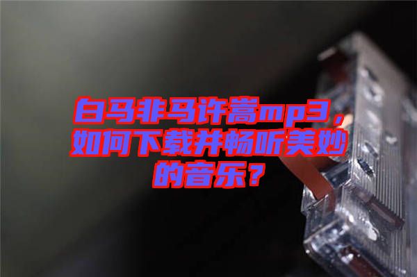 白馬非馬許嵩mp3，如何下載并暢聽美妙的音樂？