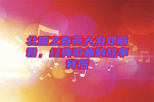 北國(guó)之春蔣大為鄧麗君，經(jīng)典歌曲的故事背后