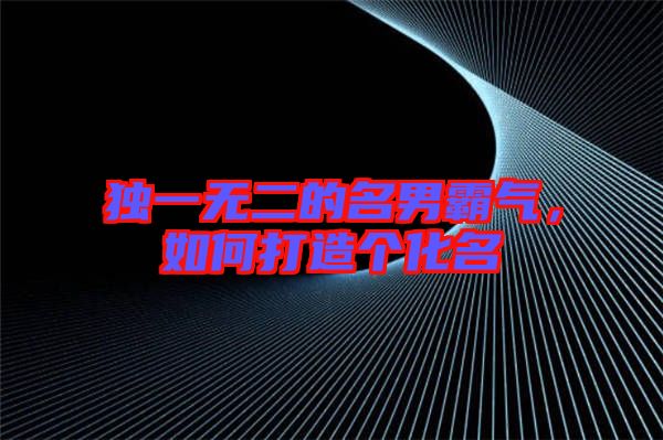 獨(dú)一無(wú)二的名男霸氣，如何打造個(gè)化名