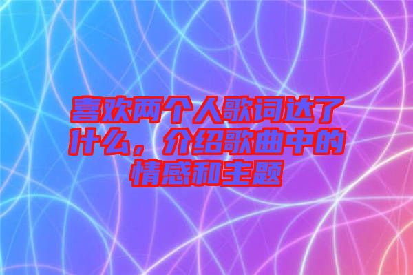 喜歡兩個人歌詞達了什么，介紹歌曲中的情感和主題