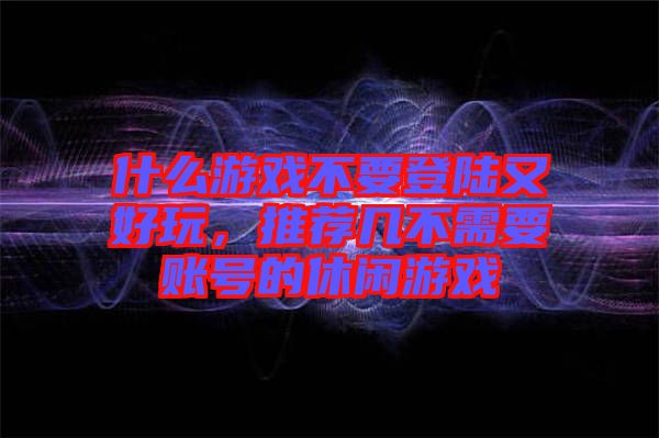 什么游戲不要登陸又好玩，推薦幾不需要賬號的休閑游戲